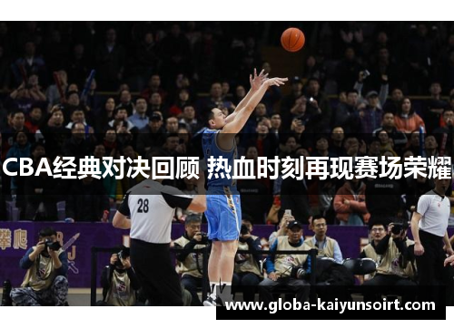 CBA经典对决回顾 热血时刻再现赛场荣耀 CBA经典对决回顾 热血时刻再现赛场荣耀