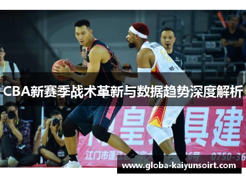 CBA新赛季战术革新与数据趋势深度解析