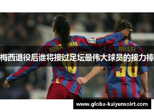 梅西退役后谁将接过足坛最伟大球员的接力棒