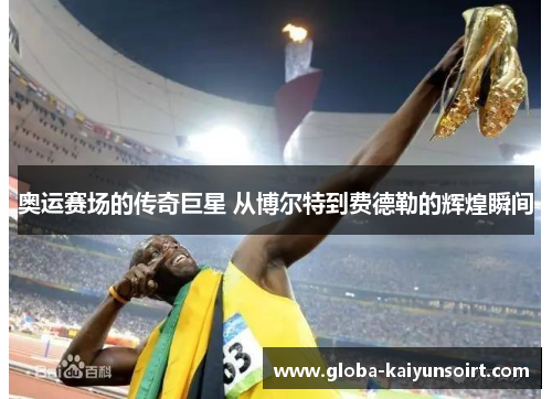 奥运赛场的传奇巨星 从博尔特到费德勒的辉煌瞬间 奥运赛场的传奇巨星 从博尔特到费德勒的辉煌瞬间