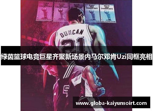 绿茵篮球电竞巨星齐聚新场景内马尔邓肯Uzi同框亮相 绿茵篮球电竞巨星齐聚新场景内马尔邓肯Uzi同框亮相
