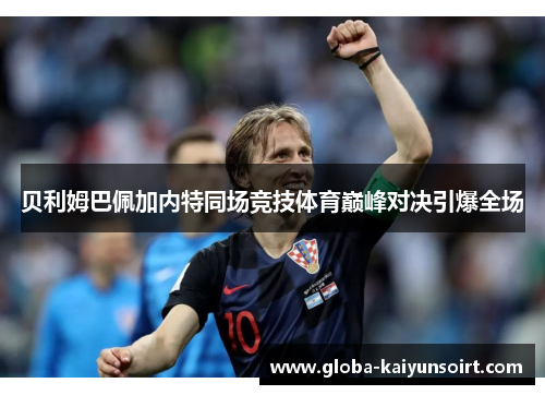 贝利姆巴佩加内特同场竞技体育巅峰对决引爆全场 贝利姆巴佩加内特同场竞技体育巅峰对决引爆全场