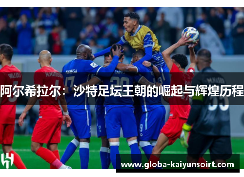 阿尔希拉尔：沙特足坛王朝的崛起与辉煌历程