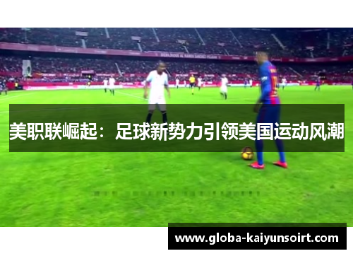 美职联崛起:足球新势力引领美国运动风潮 美职联崛起:足球新势力引领美国运动风潮