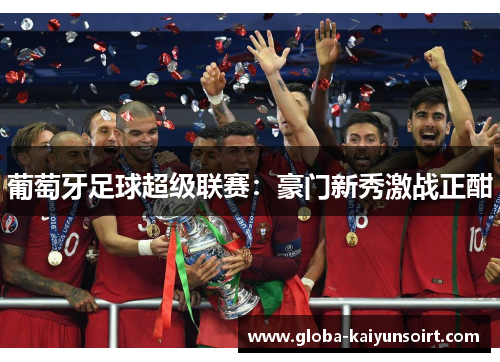 葡萄牙足球超级联赛:豪门新秀激战正酣 葡萄牙足球超级联赛:豪门新秀激战正酣