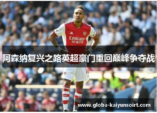 阿森纳复兴之路英超豪门重回巅峰争夺战 阿森纳复兴之路英超豪门重回巅峰争夺战