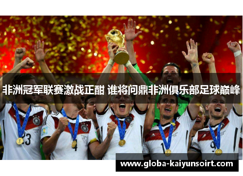 非洲冠军联赛激战正酣 谁将问鼎非洲俱乐部足球巅峰 非洲冠军联赛激战正酣 谁将问鼎非洲俱乐部足球巅峰