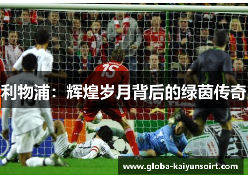 利物浦:辉煌岁月背后的绿茵传奇 利物浦:辉煌岁月背后的绿茵传奇