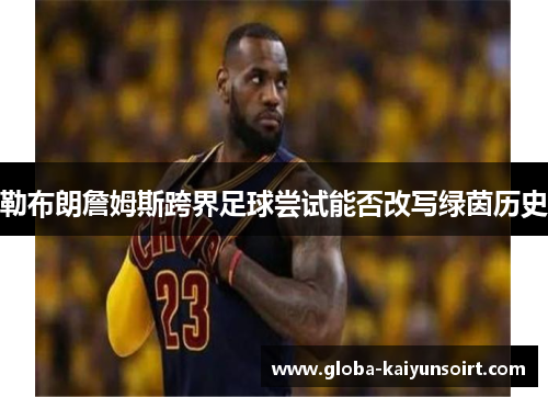 勒布朗詹姆斯跨界足球尝试能否改写绿茵历史