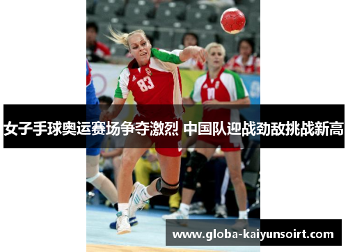 女子手球奥运赛场争夺激烈 中国队迎战劲敌挑战新高